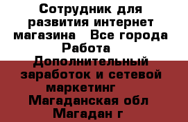 Сотрудник для развития интернет-магазина - Все города Работа » Дополнительный заработок и сетевой маркетинг   . Магаданская обл.,Магадан г.